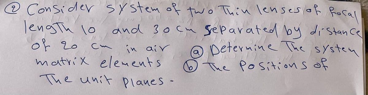 @Consider system of two Thin lensesiof Rocal
lengTh lo
of 2o
matriX elements
The unit Planes-
and 30cm separated by distan ce
@ Determine The system
The Positions of
in air

