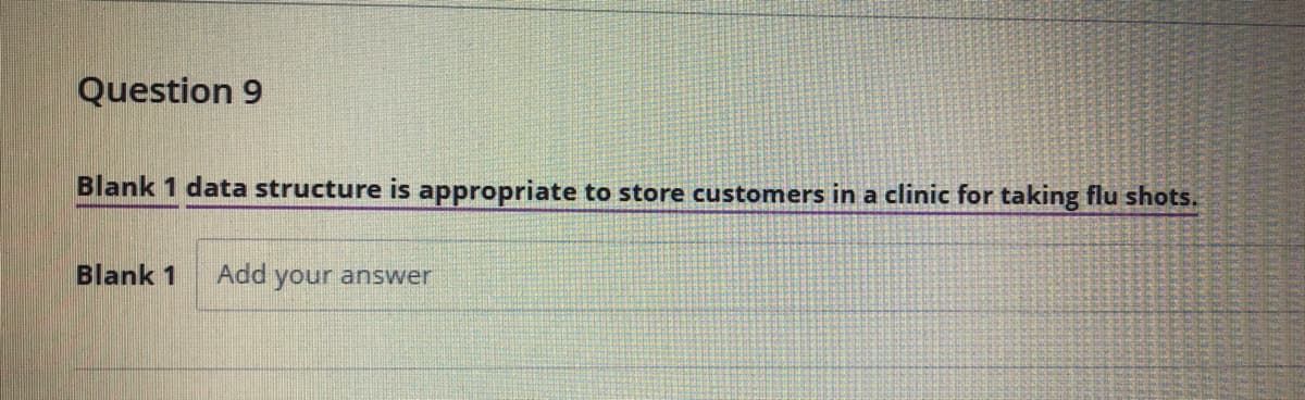 Question 9
Blank 1 data structure is appropriate to store customers in a clinic for taking flu shots.
Blank 1
Add
your answer
