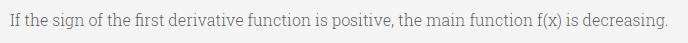 If the sign of the first derivative function is positive, the main function f(x) is decreasing.
