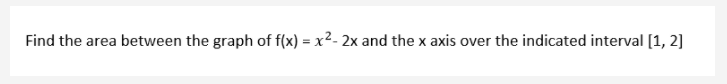 Find the area between the graph of f(x) = x2- 2x and the x axis over the indicated interval [1, 2]
