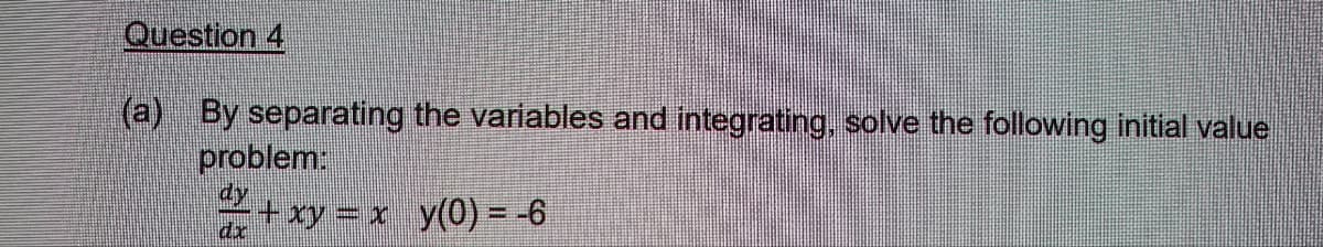 Question 4
(a) By separating the variables and integrating, solve the following initial value
problem:
dy
+xy = x y(0) = -6
dx