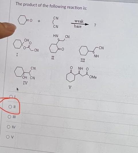 The product of the following reaction is:
I
Oll
O III
ON
OV
OHO
ON
CN
OH CN
IV
CN
CN
HN
II
CN
weak
base
?
Ο ΝΗ Ο
-CN
NH
ستتم
OMe