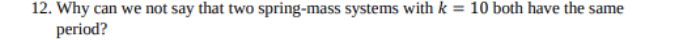 12. Why can we not say that two spring-mass systems with k = 10 both have the same
period?