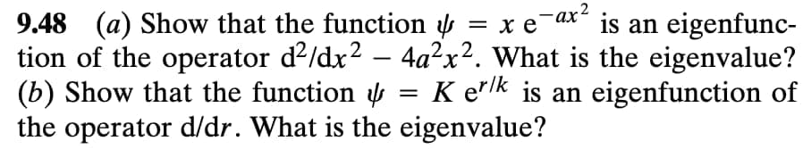 — ах2
is an eigenfunc-
9.48 (a) Show that the function y = x e
tion of the operator d?/dx2 – 4a²x². What is the eigenvalue?
(b) Show that the function = K e"lk is an eigenfunction of
the operator d/dr. What is the eigenvalue?
