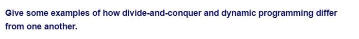 Give some examples of how divide-and-conquer and dynamic programming differ
from one another.