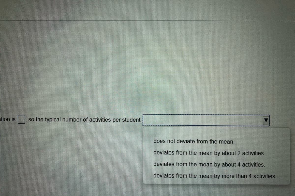 tion is
so the typical number of activities per student
does not deviate from the mean.
deviates from the mean by about 2 activities.
deviates from the mean by about 4 activities.
deviates from the mean by more than 4 activities.
