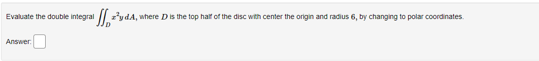 Evaluate the double integral z²y dA, where D is the top half of the disc with center the origin and radius 6, by changing to polar coordinates.
Answer: