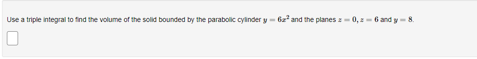 Use a triple integral to find the volume of the solid bounded by the parabolic cylinder y = 6x² and the planes z = 0, z = 6 and y = 8.