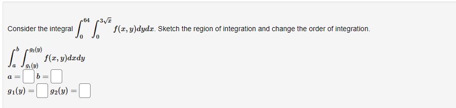 Consider the integral
b
($)
a =
92 (y)
9₁ (y)
91(y)
=
.64 +3√x
¹6™ 6³V²,
0
f(x, y)dzdy
b =
92(y)
=
f(x, y)dydx. Sketch the region of integration and change the order of integration.