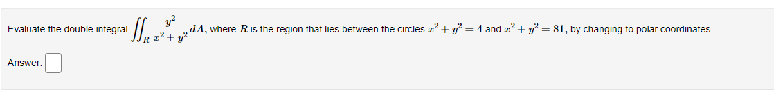 Evaluate the double integral
Answer:
dA, where R is the region that lies between the circles x² + y² = 4 and x² + y² = 81, by changing to polar coordinates.
7² + y²
Wri