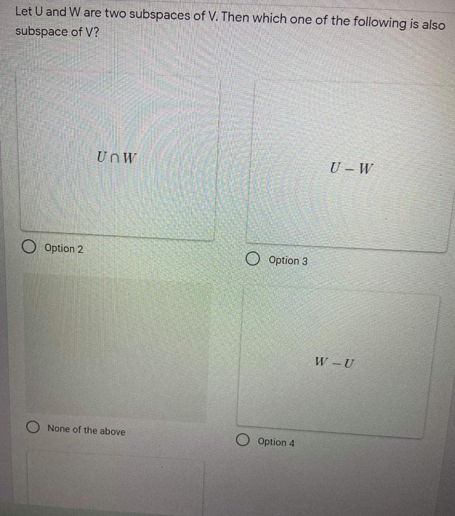 Let U and W are two subspaces of V. Then which one of the following is also
subspace of V?
UnW
U – W
Option 2
Option 3
W U
None of the above
Option 4
