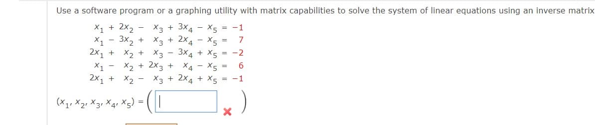 Use a software program or a graphing utility with matrix capabilities to solve the system of linear equations using an inverse matrix
X1 + 2x2 - x3 + 3x4
3x2 + X3 + 2x4
X1
2x1 + X2 +
X5 = -1
7
X3 - 3x4 + X5 = -2
X2 + 2x3 +
X1
X4 - X5 =
6
2x1 + X2 - X3 + 2x4 + X5 = -1
(X1, X2, X3, X4, X5) =
