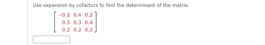 Use expansion by cofactors to find the determinant of the matrix.
-0.2 0.4 0.2
0.3 0.3 0.4
0.2 0.2 0.2
