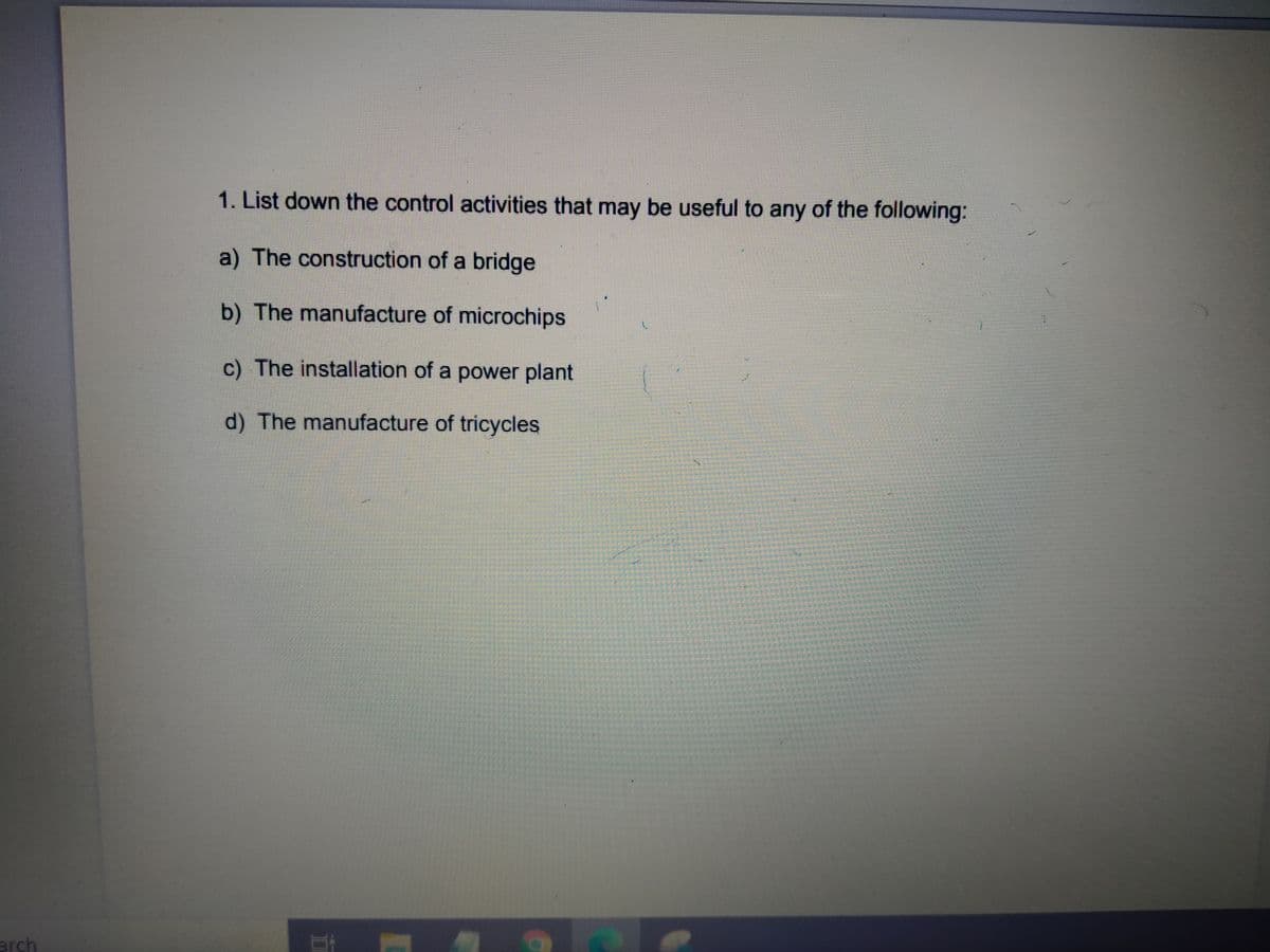 1. List down the control activities that may be useful to any of the following:
a) The construction of a bridge
b) The manufacture of microchips
c) The installation of a power plant
d) The manufacture of tricycles
arch
