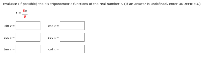 Evaluate (if possible) the six trigonometric functions of the real number t. (If an answer is undefined, enter UNDEFINED.)
57
t =
6
sin t =
Csc t =
cos t=
sec t =
tan t =
cot t=
