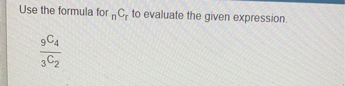 Use the formula for C, to evaluate the given expression.
9C4
3 C2
