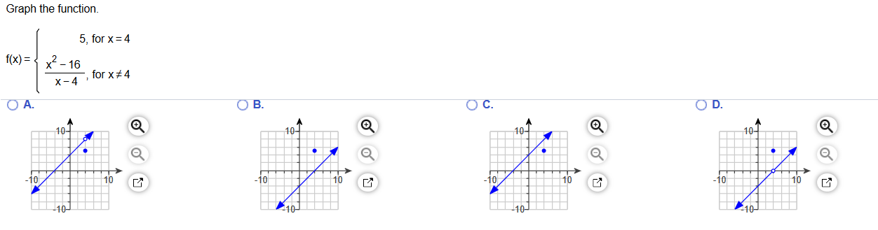 Graph the function.
5, for x= 4
f(x) = { x - 16
-, for x+4
х-4
O A.
O B.
OC.
OD.
10-
10-
10-
10-
10
-10
-10
10
10
10
ГА
-10
10-
-10-
10-
