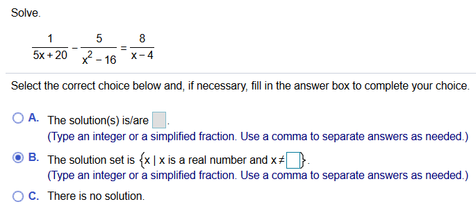 Solve.
1
5
8
5x + 20 x - 16
X- 4
Select the correct choice below and, if necessary, fill in the answer box to complete you
