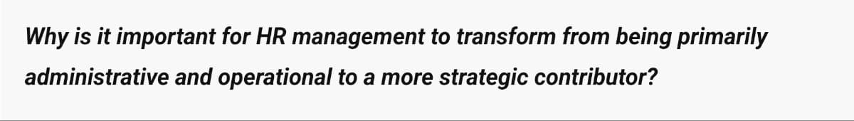 Why is it important for HR management to transform from being primarily
administrative and operational to a more strategic contributor?