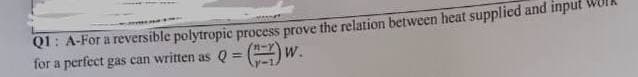 Q1: A-For a reversible polytropic process prove the relation between heat supplied and input
for a perfect gas can written as Q = (-)W.