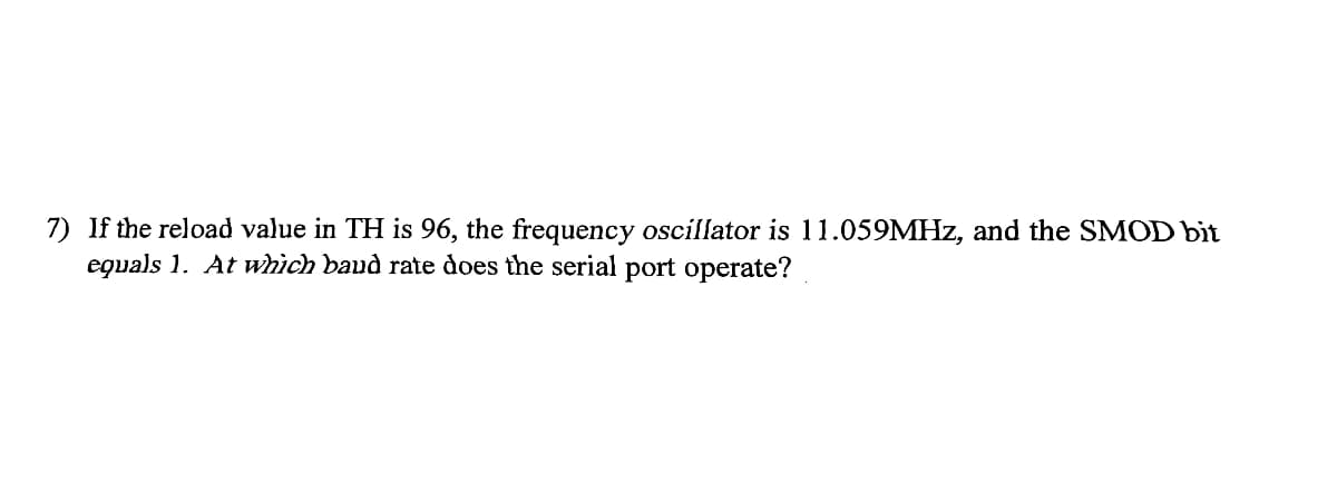 7) If the reload value in TH is 96, the frequency oscillator is 11.059MHz, and the SMOD bit
equals 1. At which baud rate does the serial port operate?