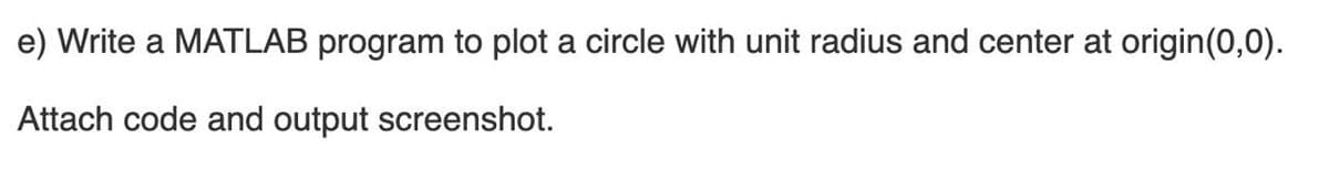 e) Write a MATLAB program to plot a circle with unit radius and center at origin(0,0).
Attach code and output screenshot.
