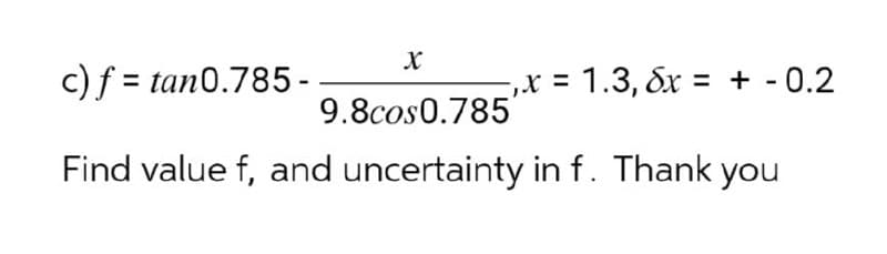 X
c) f = tan0.785-
, x = 1.3, 8x = + -0.2
9.8cos0.785
Find value f, and uncertainty in f. Thank you