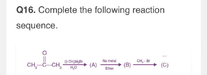 Q16. Complete the following reaction
sequence.
Hi
CH3-C-CH₂
(i) CH,MgBr
H₁₂O
Na metal
CH,- Br
(A)
(B)
(C)
Ether