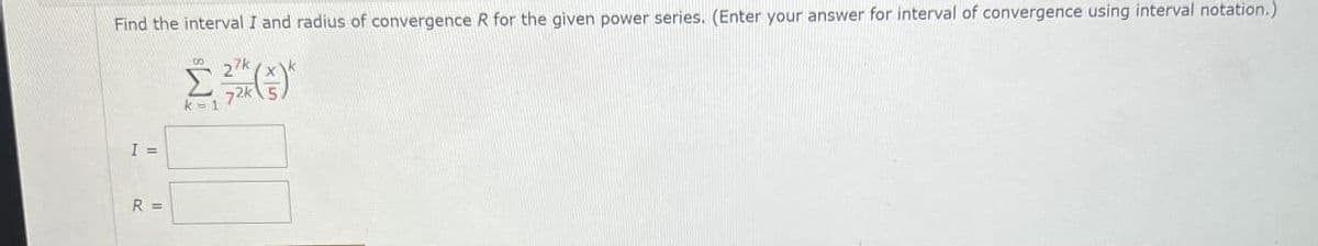 Find the interval I and radius of convergence R for the given power series. (Enter your answer for interval of convergence using interval notation.)
R =
00
ΣΤΟ)
27k
k=1
72k