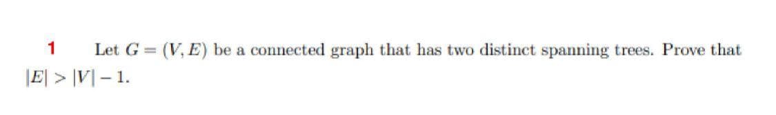 1
Let G = (V, E) be a connected graph that has two distinct spanning trees. Prove that
|E| > |V] – 1.
