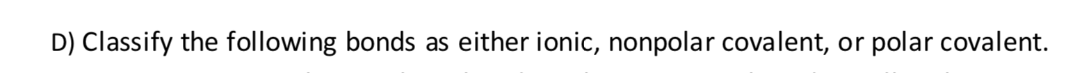 D) Classify the following bonds as either ionic, nonpolar covalent, or polar covalent.
