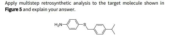 Apply multistep retrosynthetic analysis to the target molecule shown in
Figure 5 and explain your answer.
H₂N-