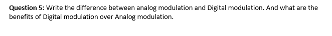 Question 5: Write the difference between analog modulation and Digital modulation. And what are the
benefits of Digital modulation over Analog modulation.
