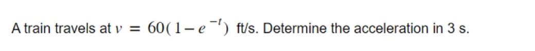 A train travels at v = 60(1-e) ft/s. Determine the acceleration in 3 s.