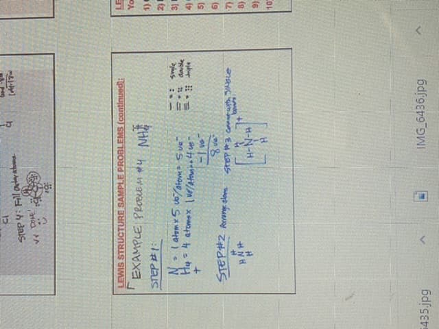 STEP y: Fill ateratbome
LEWIS STRUCTURE SAMPLE PROBLEMS (continued):
EXAMPLE PROBLE M * 4 NH
STEP #1:
> l atomx 5 vo/atom> Sue
Hy = 4 atomex ve/atonpaf ue
(s
en | -
(9
STEP#2 Arang elore
(8
H-N-H
(6
IMG_6436.jpg
5435.jpg
