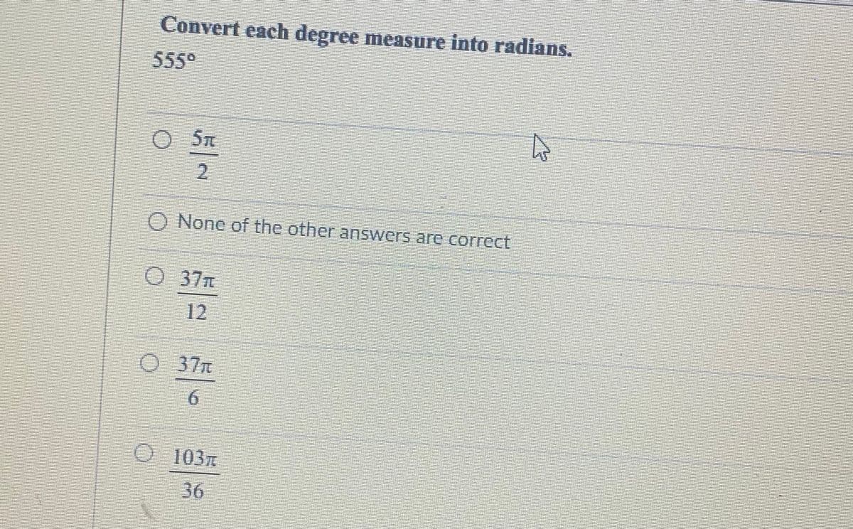 Convert each degree measure into radians.
555°
O 5n
2.
O None of the other answers are correct
O 37
12
O 37
6.
O 103
36
