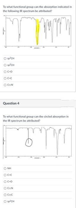 To what functional group can the absorption indicated in
the following IR spectrum be attributed?
O sp'CH
O spCH
O C-O
O C-C
O CN
Question 4
To what functional group can the circled absorption in
the IR spectrum be attributed?
O NH
O C-C
O C-O
O CN
O CmC
O sp'CH
