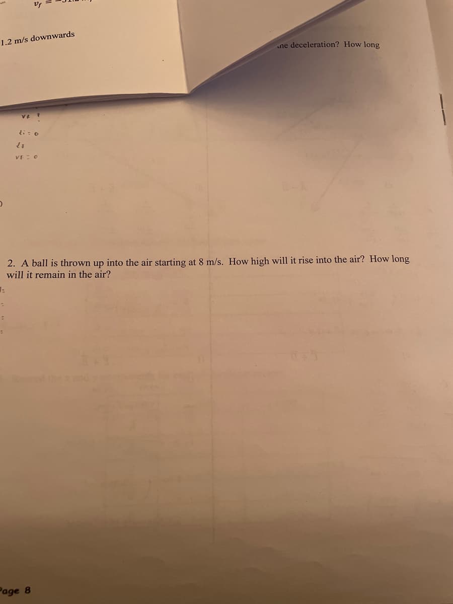 1.2 m/s downwards
ne deceleration? How long
VE : 0
2. A ball is thrown up into the air starting at 8 m/s. How high will it rise into the air? How long
will it remain in the air?
Page 8
