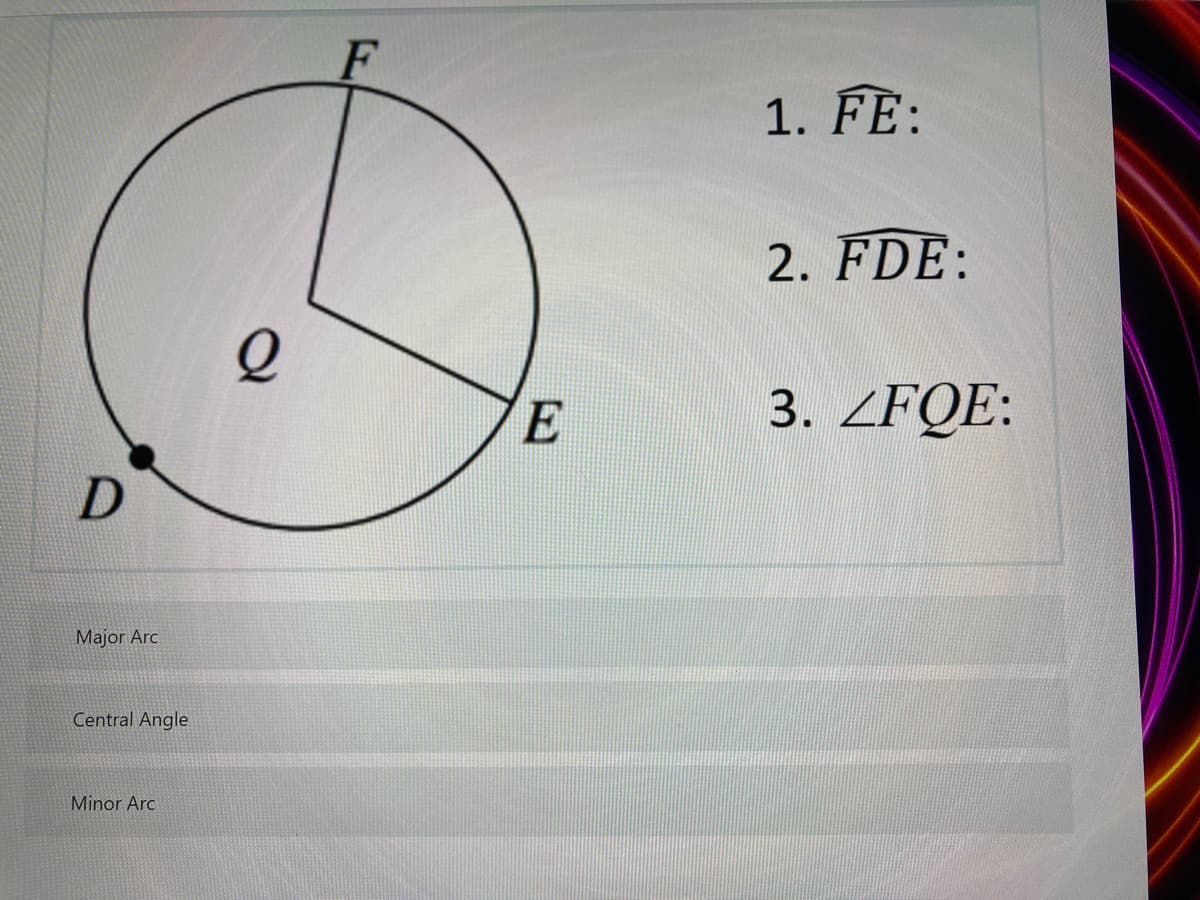 1. FE:
2. FDE:
3. ZFQE:
Major Arc
Central Angle
Minor Arc
