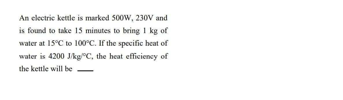 An electric kettle is marked 500W, 230V and
is found to take 15 minutes to bring 1 kg of
water at 15°C to 100°C. If the specific heat of
water is 4200 J/kg/°C, the heat efficiency of
the kettle will be
