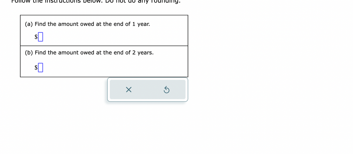 ot do any
(a) Find the amount owed at the end of 1 year.
$0
(b) Find the amount owed at the end of 2 years.
$
X
undi
Ś