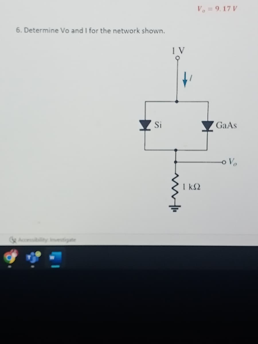 Vo = 9.17 V
6. Determine Vo and I for the network shown.
1 V
Si
GaAs
1 k2
Accessibility Investigate
