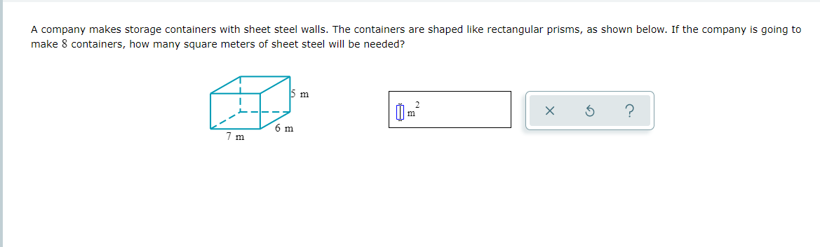 A company makes storage containers with sheet steel walls. The containers are shaped like rectangular prisms, as shown below. If the company is going to
make 8 containers, how many square meters of sheet steel will be needed?
7 m
15 m
6 m
?