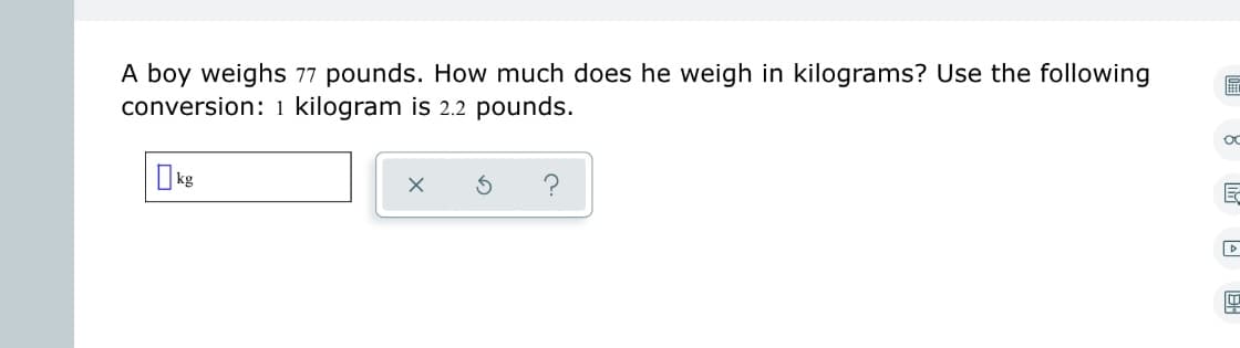 A boy weighs 77 pounds. How much does he weigh in kilograms? Use the following
conversion: 1 kilogram is 2.2 pounds.
X
OC
E
▸
4