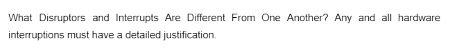What Disruptors and Interrupts Are Different From One Another? Any and all hardware
interruptions must have a detailed justification.
