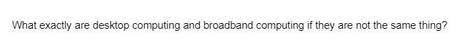 What exactly are desktop computing and broadband computing if they are not the same thing?