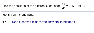 dx
= - 12 - 4x + x?.
dt
Find the equilibria of the differential equation
Identify all the equilibria.
(Use a comma to separate answers as needed.)
