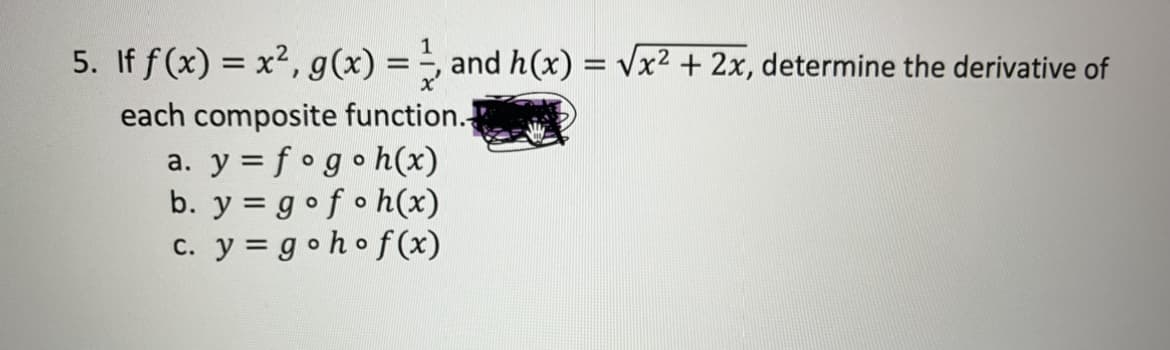 1
=
and h(x)=√x² + 2x, determine the derivative of
5. If f(x) = x², g(x) =
each composite function.
a. y = fogoh(x)
b. y gofoh(x)
c. y = goho f(x)