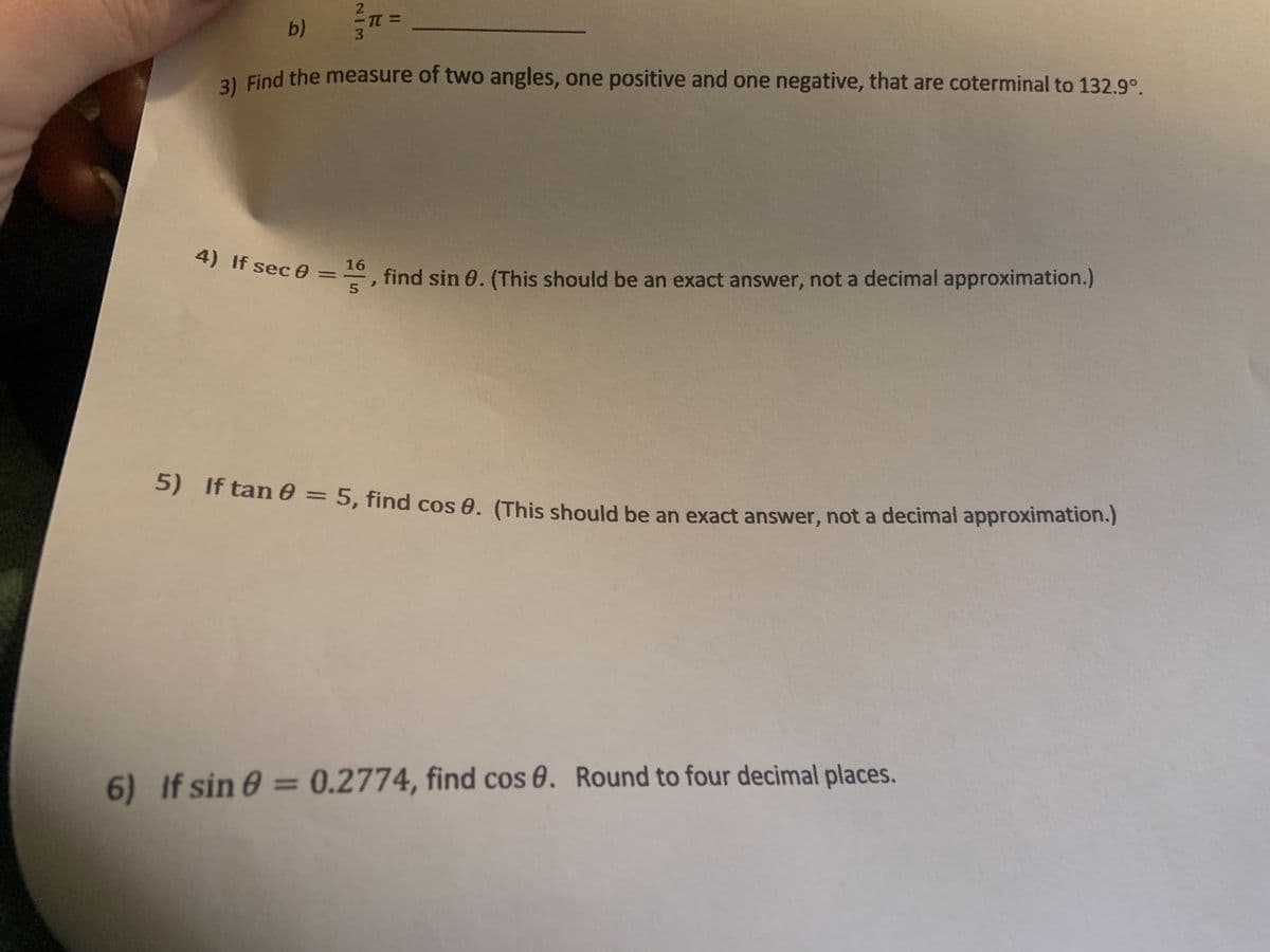 TT =
b)
21 Find the measure of two angles, one positive and one negative, that are coterminal to 132.9°.
4) If sec 0
16
, find sin 0. (This should be an exact answer, not a decimal approximation.)
%3D
5
5) If tan e = 5, find cos 0. (This should be an exact answer, not a decimal approximation.)
6) If sin 0 =0.2774, find cos 0. Round to four decimal places.
2/13
