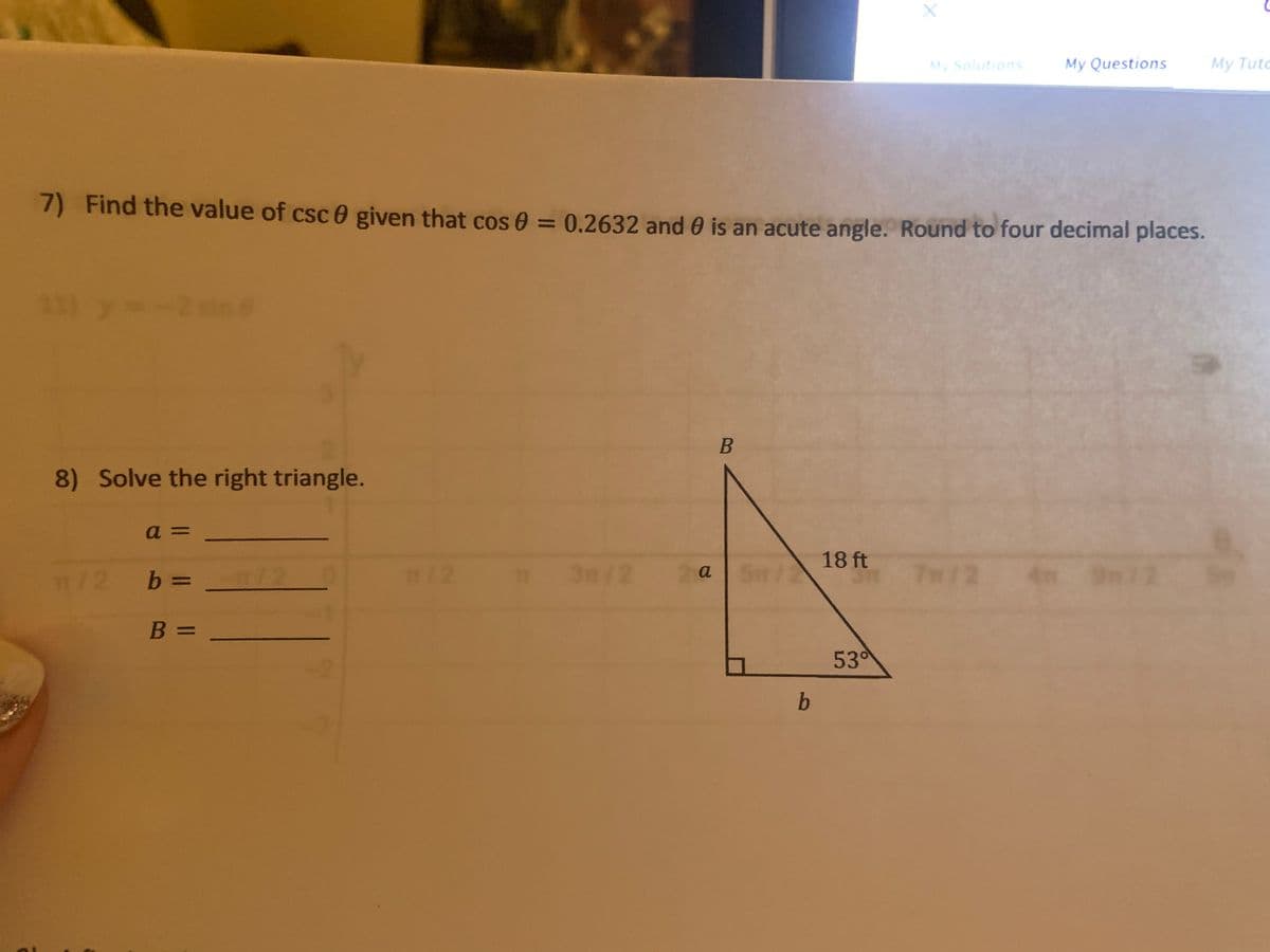 My Solutions
My Questions
My Tuto
7) Find the value of csc 0 given that cos 0 = 0.2632 and 0 is an acute angle. Round to four decimal places.
11) y -2sin@
8) Solve the right triangle.
a =
2
m/2
3n/2
18 ft
2 a 5m/2
7m/2
/2 b D
n12
B 3=
53
b
